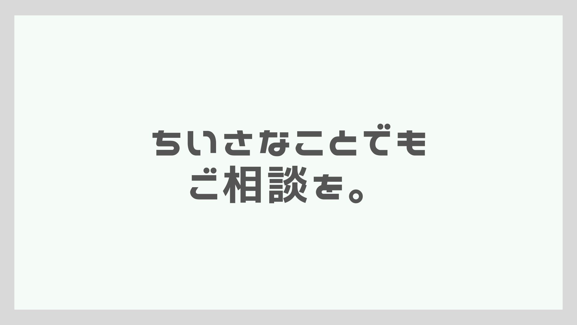 ちいさなことでもご相談を。