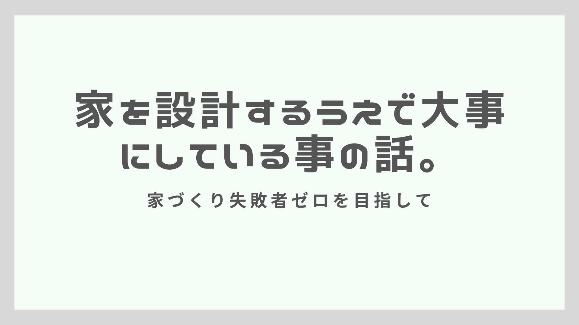 家を設計するうえで大事にしている事の話。