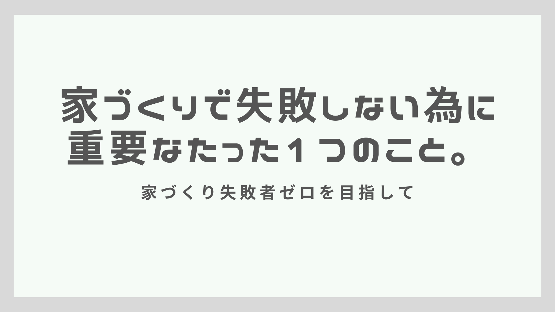 家づくりで失敗しない為に重要なたった1つのこと。