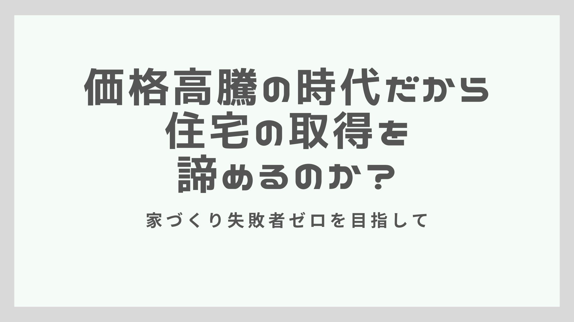 価格高騰の時代だから住宅取得を諦めるのか？