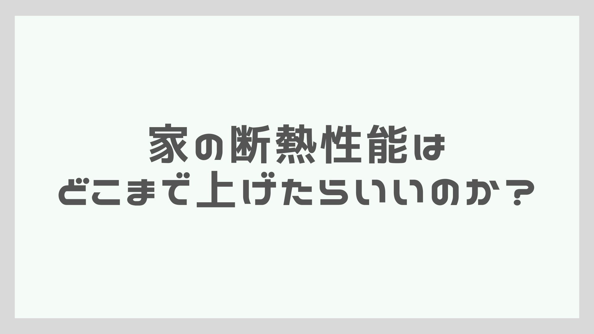 家の断熱性能はどこまで上げたらいいのか？