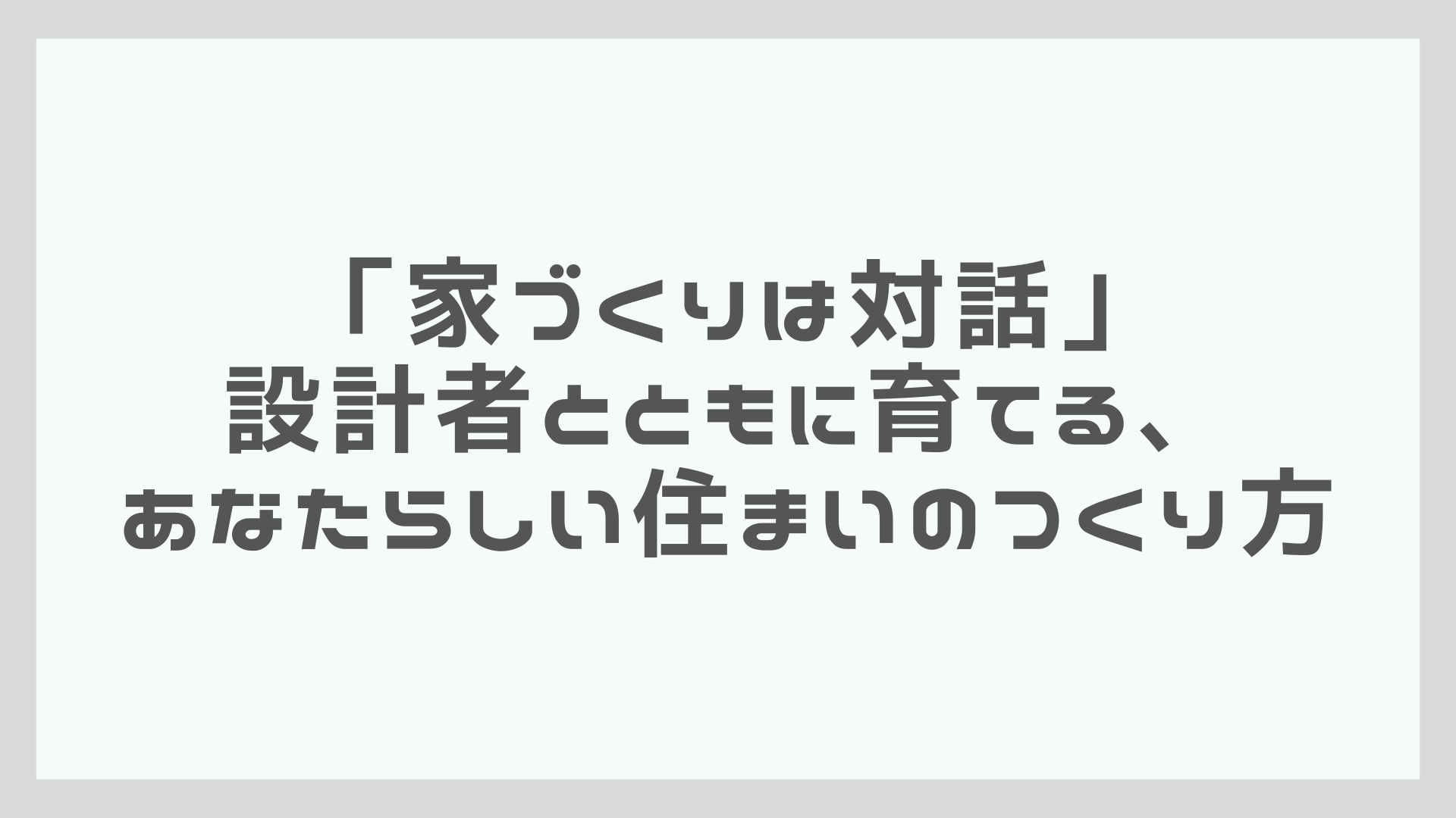 「家づくりは対話」──設計者とともに育てる、あなたらしい住まいのつくり方