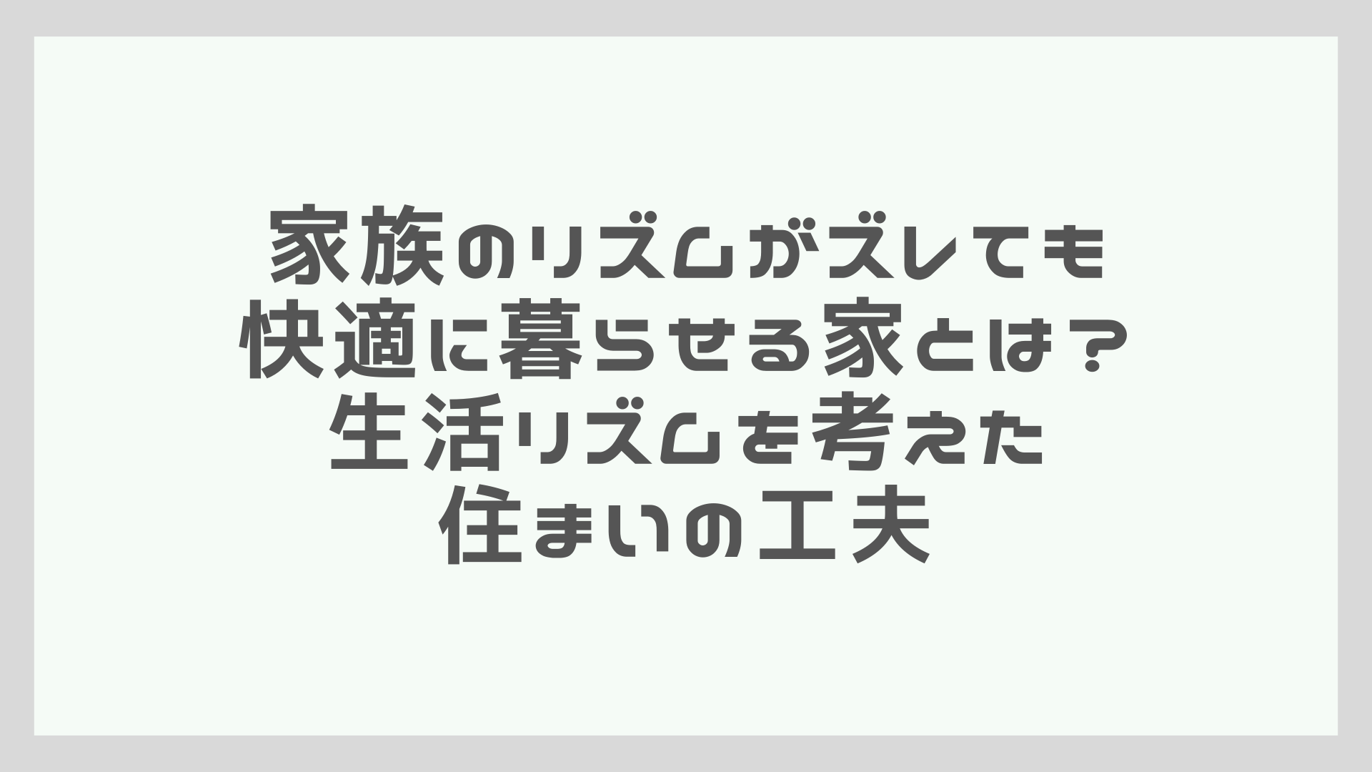 家族のリズムがズレても快適に暮らせる家とは？ 生活リズムを考えた住まいの工夫