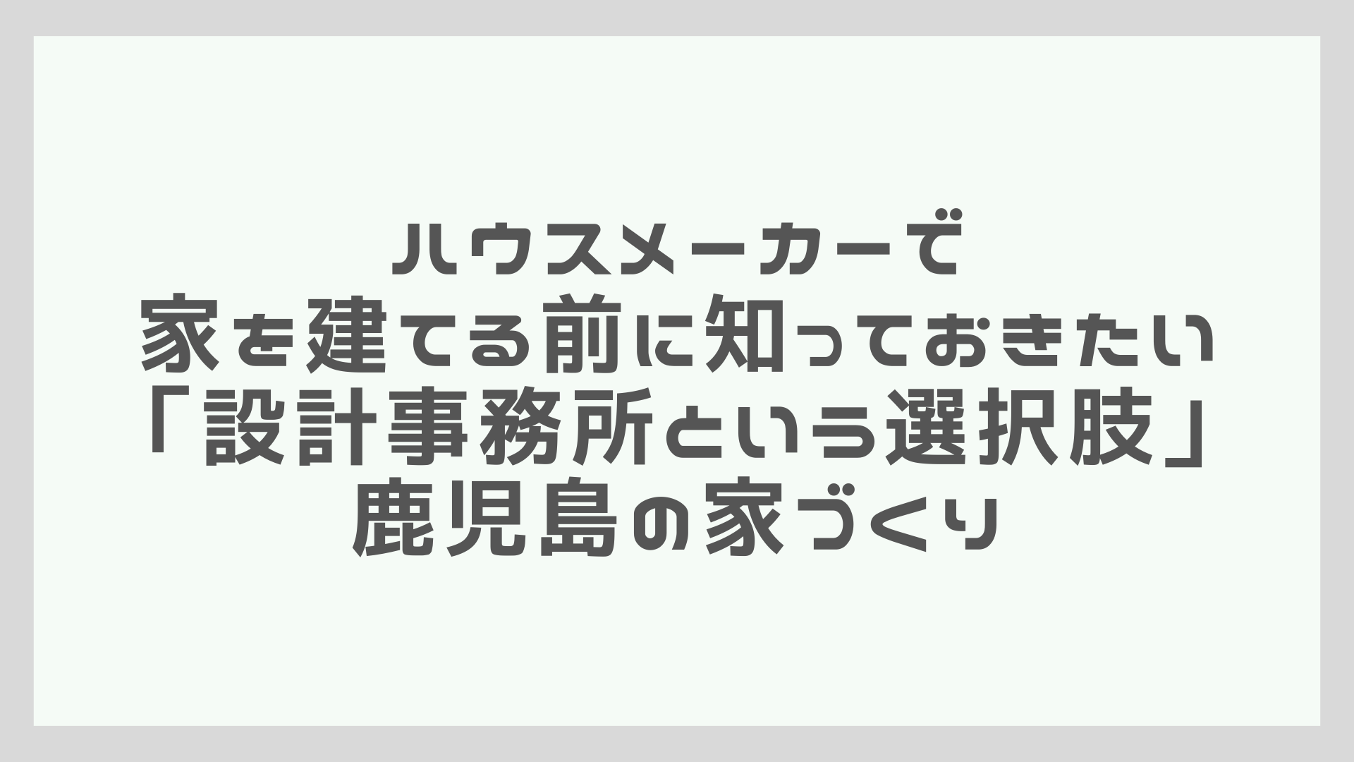 ハウスメーカーで家を建てる前に知っておきたい「設計事務所という選択肢」｜鹿児島の家づくり